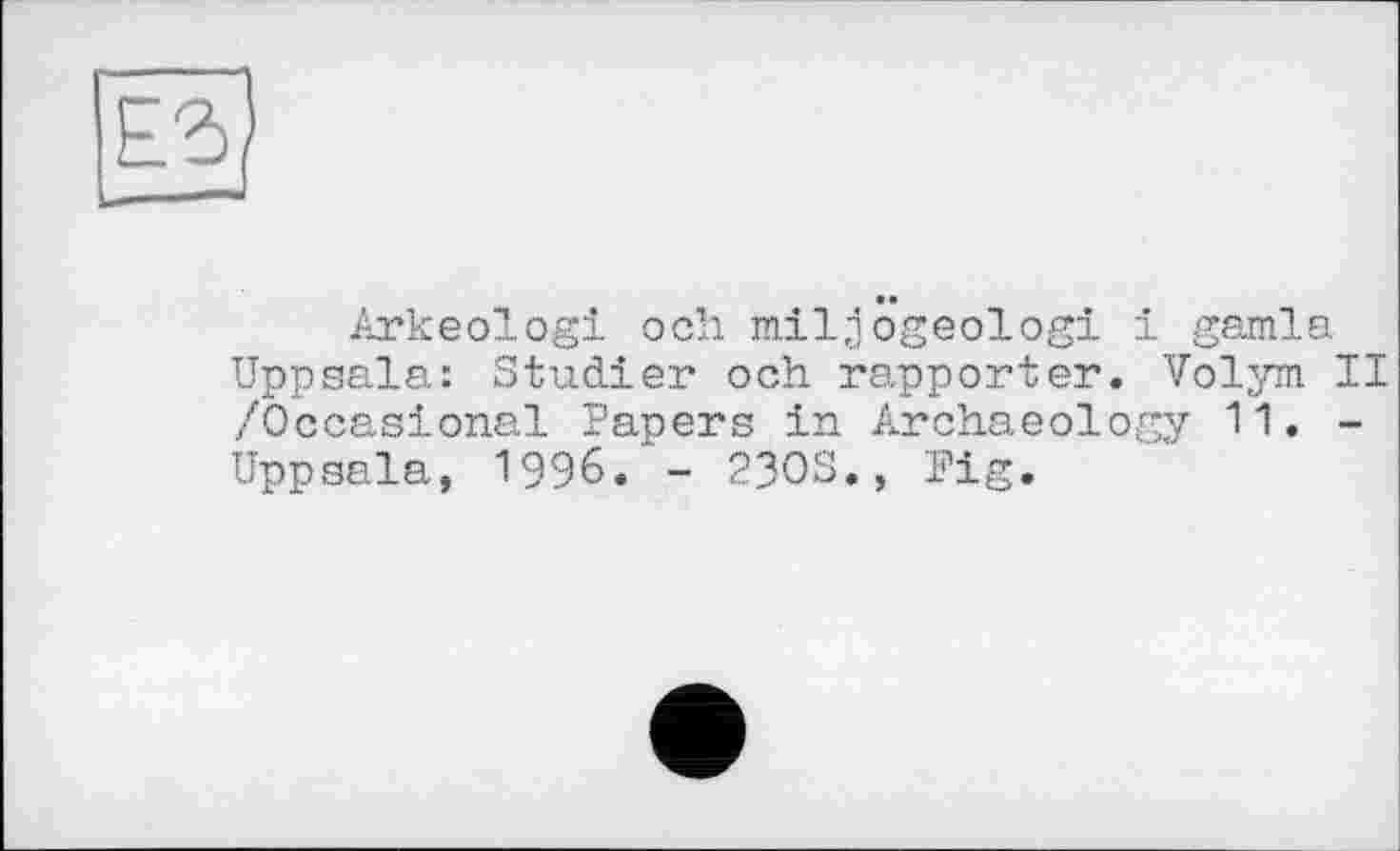 ﻿Arkeologi och miljôgeologi і garnis Uppsala: Studier och rapporter. Volym II /Occasional Papers in Archaeology 11. -Uppsala, 1996.'- 23OS., Fig.